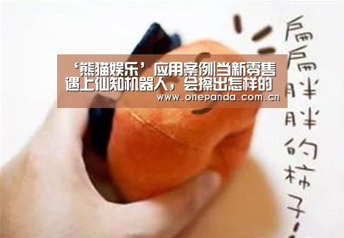 ‘熊猫娱乐’应用案例|当新零售遇上仙知机器人,会擦出怎样的火花?(图1) 熊猫娱乐