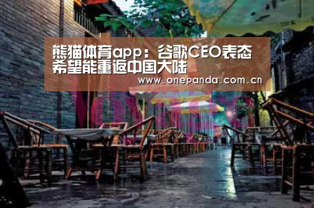 熊猫体育app:谷歌CEO表态希望能重返中国大陆(图1) 熊猫娱乐