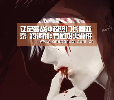 辽足客战冲超热门长春亚泰 臧海利:有困难更要拼_熊猫体育(图2) 熊猫体育