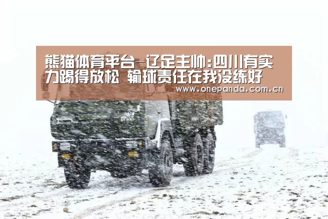 熊猫体育平台-辽足主帅:四川有实力踢得放松 输球责任在我没练好(图4) 熊猫体育