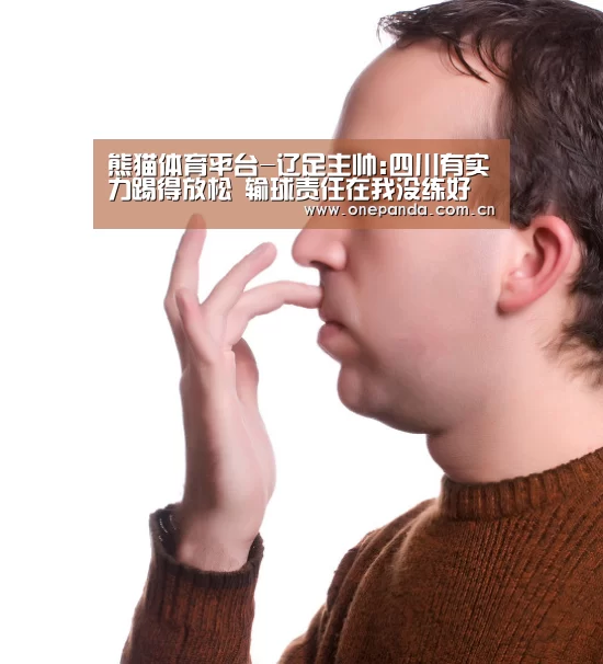 熊猫体育平台-辽足主帅:四川有实力踢得放松 输球责任在我没练好(图2) 熊猫娱乐